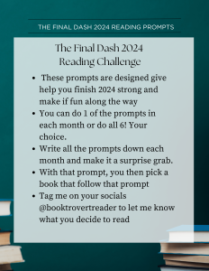 green background with books in it/ black text: the final dash 2024 reading prompts the final dash 2024 reading prompts The Final Dash 2024 Reading Challenge These prompts are designed give help you finish 2024 strong and make if fun along the way You can do 1 of the prompts in each month or do all 6! Your choice. Write all the prompts down each month and make it a surprise grab. With that prompt, you then pick a book that follow that prompt Tag me on your socials @booktrovertreader to let me know what you decide to read